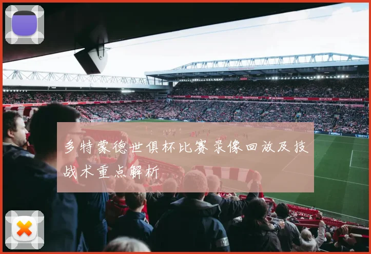 多特蒙德世俱杯比赛录像回放及技战术重点解析