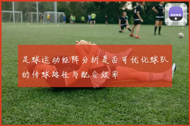 足球运动矩阵分析是否可优化球队的传球路径与配合效率