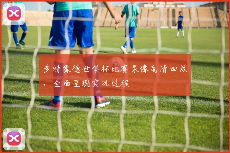 多特蒙德世俱杯比赛录像高清回放，全面呈现实况过程