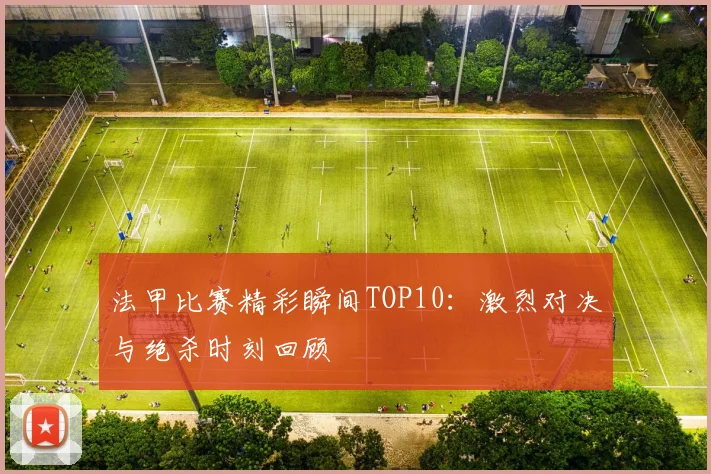 法甲比赛精彩瞬间TOP10：激烈对决与绝杀时刻回顾
